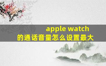 apple watch的通话音量怎么设置最大